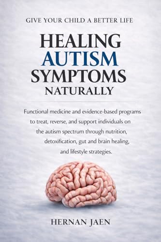 Healing Autism Symptoms Naturally: Functional Medicine & Evidence-Based Programs to Treat, Reverse and Support the Autism Spectrum Through Nutrition, Detox, Gut- Brain Healing and Lifestyle
