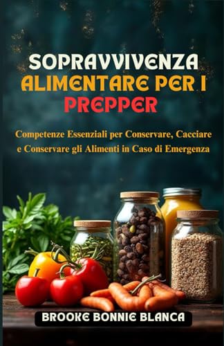 Sopravvivenza Alimentare per i Prepper: Competenze Essenziali per Conservare, Cacciare e Conservare gli Alimenti in Caso di Emergenza