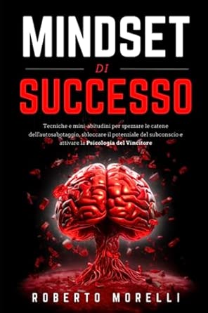 MINDSET DI SUCCESSO: Tecniche e mini-abitudini per spezzare le catene dell'autosabotaggio, sbloccare il potenziale del subconscio e attivare la Psicologia del Vincitore