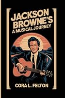 JACKSON BROWNE’S BIOGRAPHY: A MUSICAL JOURNEY B0DXKZ4MZ2 Book Cover