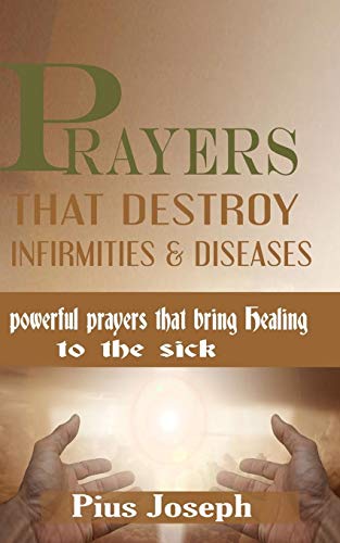 Prayers That Destroy Infirmities & Diseases: Powerful Prayers That Bring Healing To The Sick