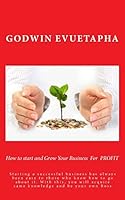 How to Start and Grow Your Business for Profit: Starting a Successful Business Has Always Been Easy to Those Who Know How to Go about It. with This, You Will Acquire Same Knowledge and Be Your Own Bos 1517782023 Book Cover