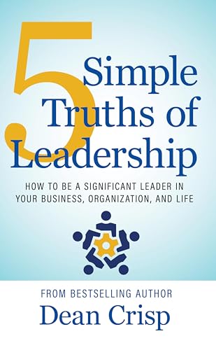 5 Simple Truths of Leadership: How To Be a Significant Leader in Your Business, Organization, and Life