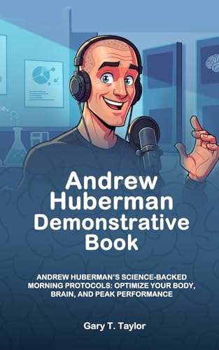 Andrew Huberman Demonstrative Book: Andrew Huberman’s Science-Backed Morning Protocols: Optimize Your Body, Brain, and Peak Performance
