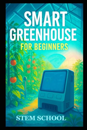 Smart Greenhouse for Beginners: A Practical Guide of Building, Automating, and Growing Efficient Greenhouse Systems