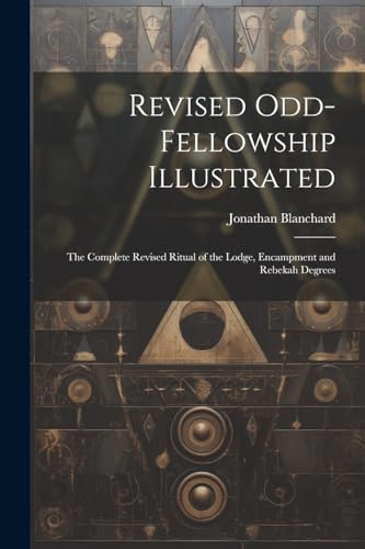 Revised Odd-Fellowship Illustrated: The Complete Revised Ritual of the Lodge, Encampment and Rebekah Degrees