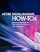 Adobe Digital Imaging How-Tos: 100 Essential Techniques for Photoshop CS5, Lightroom 3, and Camera Raw 6