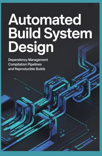 AUTOMATED BUILD SYSTEM DESIGN: Dependency Management Compilation Pipelines and Reproducible Builds