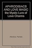 APHRODISIACS AND LOVE MAGIC the Mystic Lure of Love Charms