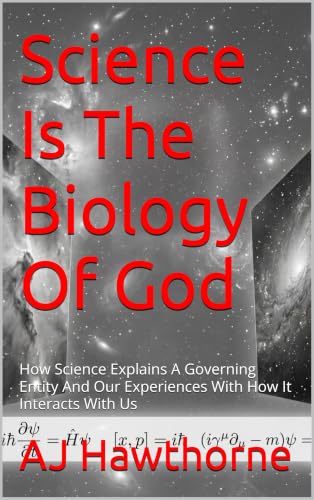 Science Is The Biology Of God: How Science Explains A Governing Entity And Our Experiences With How It Interacts With Us