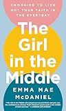 The Girl in the Middle: Choosing to Live Out Your Faith in the Everyday