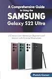  A Comprehensive Guide to Using the Samsung Galaxy S22 Ultra 5G: A Concise User Manual for Beginners and Seniors with Pictorial Illustrations