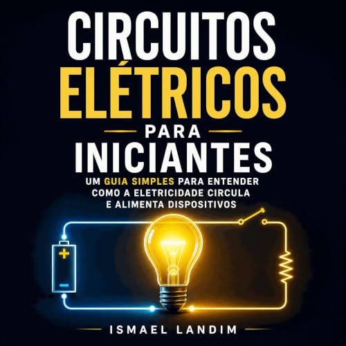 『Circuitos el&eacute;tricos para iniciantes: Um guia simples para entender como a eletricidade circula e alimenta dispositivo