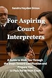 For Aspiring Court Interpreters: A Guide to Walk You Through the Steps Toward Certification and Prepare You to Pass the Written Exam