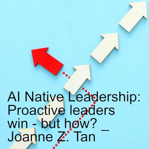 AI Native Leadership: Proactive Leaders Design for Human Experience. Reactive Ones Extract From It_Joanne Z. Tan_Season 2, Episode 86