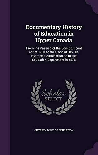 Documentary History of Education in Upper Canada: From the Passing of the Constitutional Act of 1791 to the Close of Rev. Dr. Ryerson's Administration of the Education Department in 1876