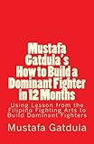 Mustafa Gatdula's How to Build a Dominant Fighter in 12 Months: Using Lesson from the Filipino Fighting Arts to Build Dominant Fighters