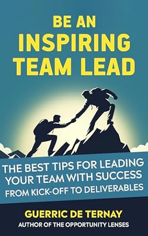 Be an Inspiring Team Lead: The Best Tips for Leading Your Team with Success from Kick-off to Deliverables (Leadership & Project Management)
