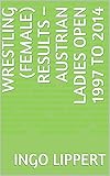 Wrestling (Female) Results – Austrian Ladies Open 1997 to 2014 (Sportstatistik Book 193) (English Edition)