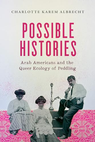Possible Histories: Arab Americans and the Queer Ecology of Peddling (American Crossroads) (Volume 70)