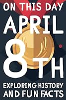 On this day: April 8th - 15 Engaging Tales and Mind-Blowing Facts Spanning History, Science, Pop Culture, and More.: Essential Knowledge and Stories ... 365 books exploring history and fun facts) B0CQRKX1PS Book Cover