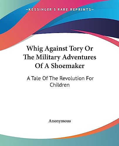 Whig Against Tory Or The Military Adventures Of A Shoemaker: A Tale Of The Revolution For Children