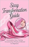 Sissy Transformation Guide: Feminization, Sissy Training, Crossdressing, Roleplay & Mindset for Beginners