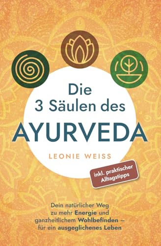 Die 3 Säulen des Ayurveda: Dein natürlicher Weg zu mehr Energie und ganzheitlichem Wohlbefinden - für ein ausgeglichenes Leben...