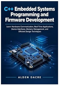 C++ Embedded Systems Programming and Firmware Development: Learn Hardware Communication, Real-Time Applications, Device Interfaces, Memory Management, and Efficient Design Techniques