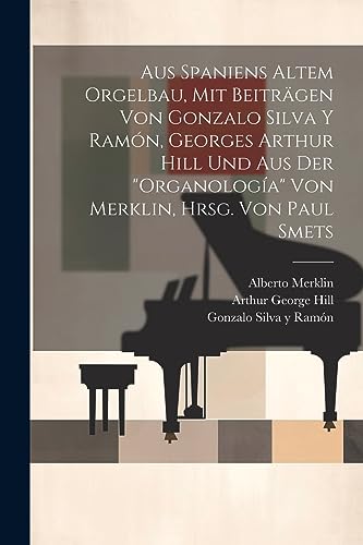 Aus Spaniens altem Orgelbau, mit Beiträgen von Gonzalo Silva y Ramón, Georges Arthur Hill und aus der "Organología" von Merklin, hrsg. von Paul Smets (German Edition)