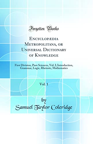 Encyclopædia Metropolitana, or Universal Dictionary of Knowledge, Vol. 1: First Division, Pure Sciences, Vol. I; Introduction, Grammar, Logic, Rhetoric, Mathematics (Classic Reprint)