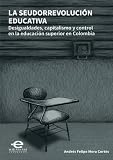 La seudorrevolución educativa: Desigualdades, capitalismo y control en la educación superior en Colombia (Spanish Edition)