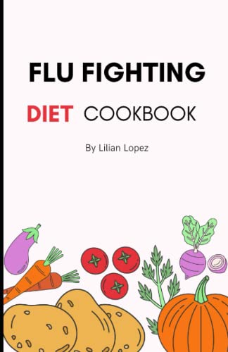 FLU FIGHTING DIET COOKBOOK: Easy and Delicious Recipes to Fight Influenza Disease and Boost Immune S