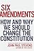 Six Amendments: How and Why We Should Change the Constitution