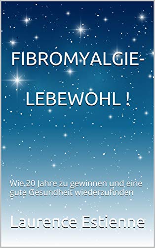 Fibromyalgie - Lebewohl !: Wie 20 Jahre zu gewinnen und eine gute Gesundheit wiederzufinden (German Edition)