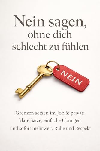 Nein sagen, ohne dich schlecht zu fühlen: Grenzen setzen im Job & privat: klare Sätze, einfache Übungen und sofort mehr Zeit, Ruhe und Respekt