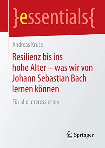 Resilienz bis ins hohe Alter – was wir von Johann Sebastian Bach lernen können: Für alle Interessierten (essentials) (German Edition)