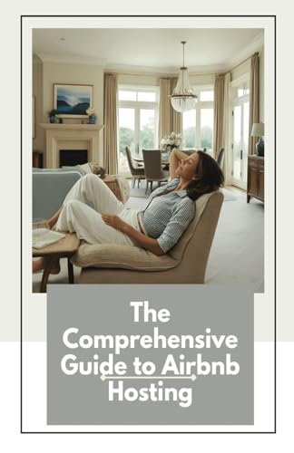 The Comprehensive Guide to Airbnb Hosting: This Book Will Take You From Start To Finish from Creating A Listing, to Making Your Airbnb Beautiful, to Maximizing Your Money!