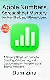 Apple Numbers Spreadsheet Mastery for Mac, iPad, and iPhone Users: A Step-by-Step User Guide to Creating, Customizing, and Collaborating on Powerful Data Sheets with Ease