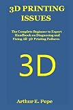  3D PRINTING ISSUES: The Complete Beginner to Expert Handbook on Diagnosing and Fixing All 3D Printing Failures