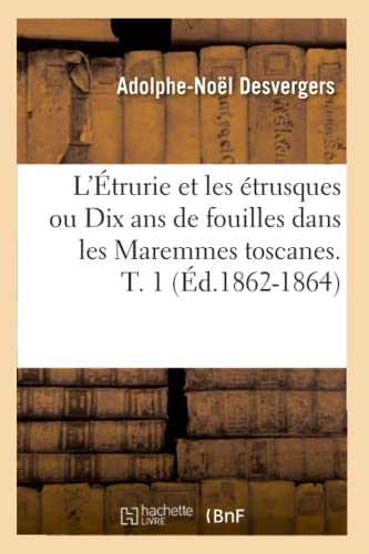 L'Étrurie et les étrusques ou Dix ans de fouilles dans les Maremmes toscanes. T. 1 (Éd.1862-1864) (Histoire) (French Edition)