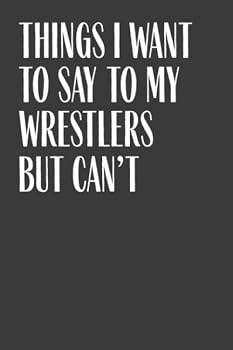Things I Want To Say To My Wrestlers But Can't: 6" x 9" Notebook, 120 Pages, Perfect for Notes and Journal, Funny Gift for Wrestling Coach