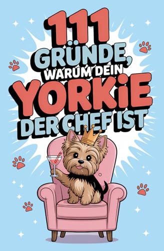 111 Gründe, warum dein Yorkie der Chef ist: Das frechste Geschenkbuch für Yorkie-Fans | Die Besten Marotten & charmantesten Anzeichen für seine flauschige Vorherrschaft