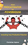 From Procastination To Powerhouse: Unlocking Your Productive Potential