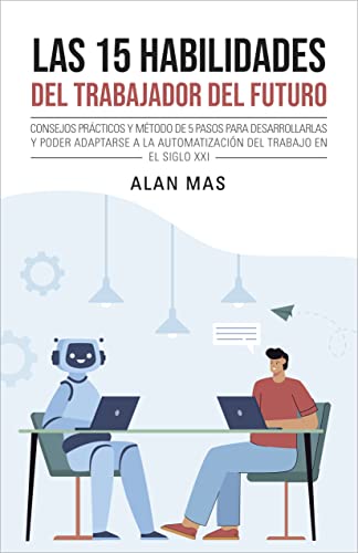 Las 15 Habilidades Del Trabajador Del Futuro: Consejos Prácticos Y Método De 5 Pasos Para Desarrollarlas Y Poder Adaptarse A La Automatización Del Trabajo En El Siglo Xxi Las 15 Habilidades Del Trabajador Del Futuro: Consejos Prácticos Y Método De 5 Pasos Para Desarrollarlas Y Poder Adaptarse A La Automatización Del Trabajo En El Siglo Xxi