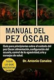 MANUAL DEL PEZ ÓSCAR: Guía para principiantes sobre el cuidado del pez Óscar: alimentación, configuración del acuario, control de la agresividad, cría y consejos de salud.