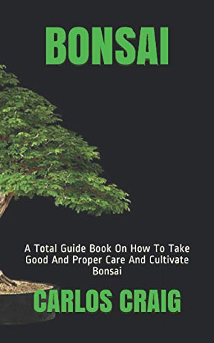 BONSAI: A Total Guide Book On How To Take Good And Proper Care And Cultivate Bonsai