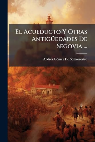 El Acueducto Y Otras Antigüedades De Segovia ... (Spanish Edition)