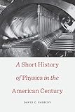 A Short History of Physics in the American Century (New Histories of Science, Technology, and Medicine)