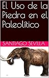  El Uso de la Piedra en el Paleolítico